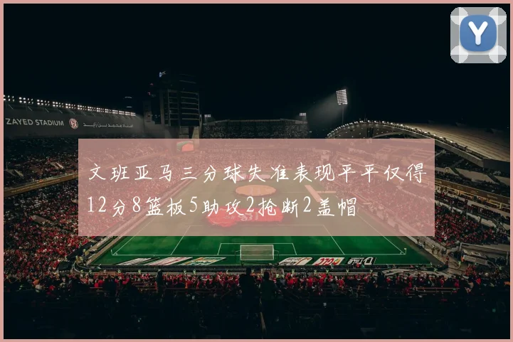 文班亚马三分球失准表现平平仅得12分8篮板5助攻2抢断2盖帽