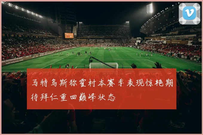 马特乌斯称霍村本赛季表现惊艳期待拜仁重回巅峰状态