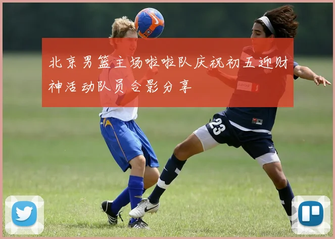 北京男篮主场啦啦队庆祝初五迎财神活动队员合影分享