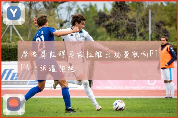 摩洛哥阻碍马兹拉维出场曼联向FIFA上诉遭拒绝