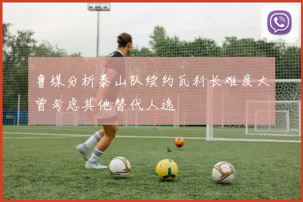 鲁媒分析泰山队续约瓦科长难度大曾考虑其他替代人选