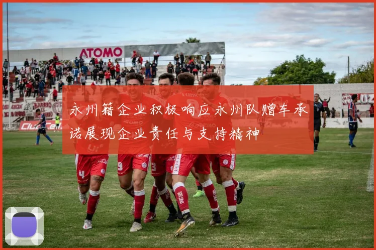 永州籍企业积极响应永州队赠车承诺展现企业责任与支持精神