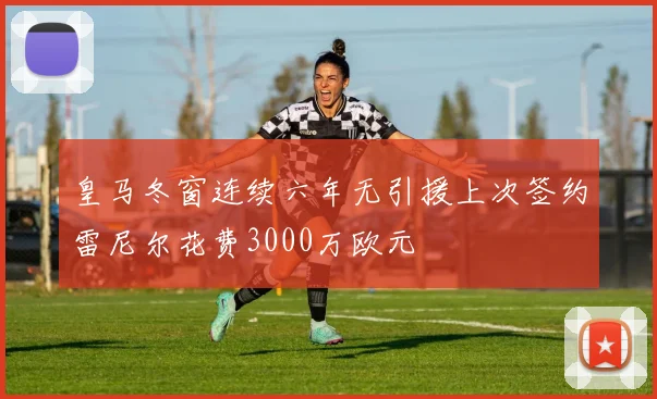 皇马冬窗连续六年无引援上次签约雷尼尔花费3000万欧元