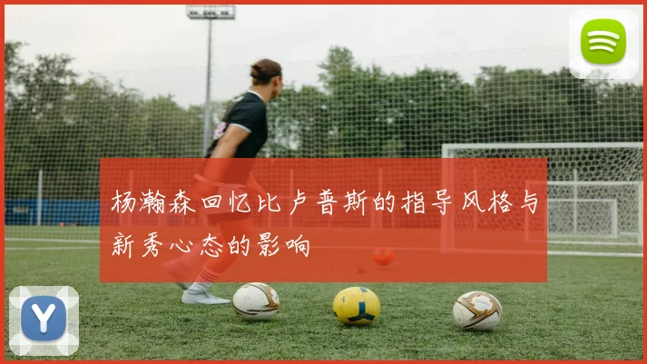 杨瀚森回忆比卢普斯的指导风格与新秀心态的影响