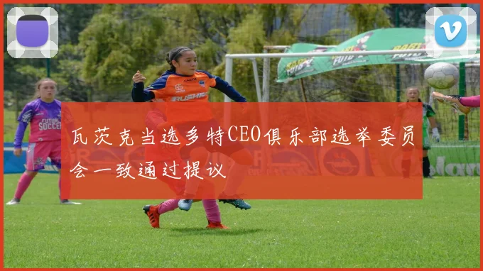 瓦茨克当选多特CEO俱乐部选举委员会一致通过提议