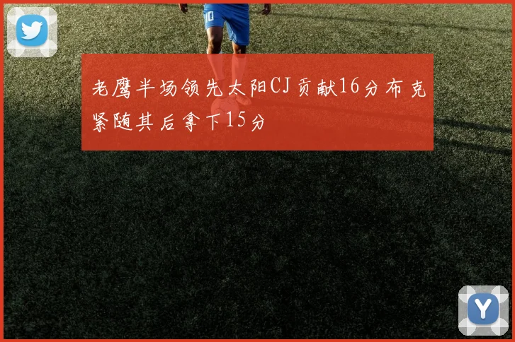 老鹰半场领先太阳CJ贡献16分布克紧随其后拿下15分