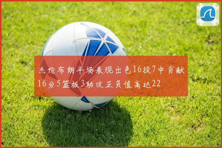 杰伦布朗半场表现出色16投7中贡献16分5篮板3助攻正负值高达22
