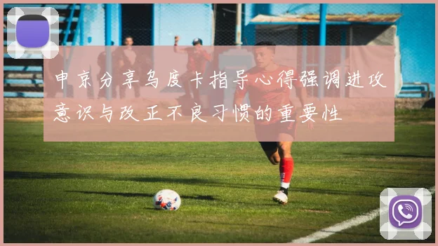 申京分享乌度卡指导心得强调进攻意识与改正不良习惯的重要性