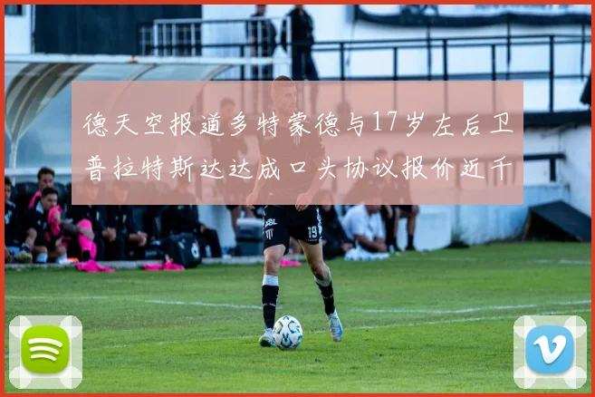 德天空报道多特蒙德与17岁左后卫普拉特斯达达成口头协议报价近千万遭拒