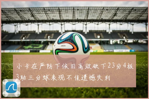 小卡在严防下依旧高效砍下23分4板3助三分球表现不佳遗憾失利