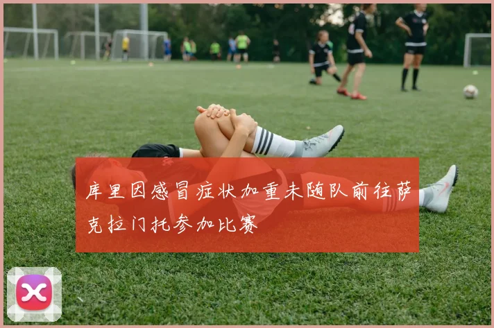 库里因感冒症状加重未随队前往萨克拉门托参加比赛