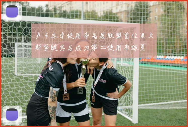 卢卡本季使用率高居联盟首位里夫斯紧随其后成为第二使用率球员