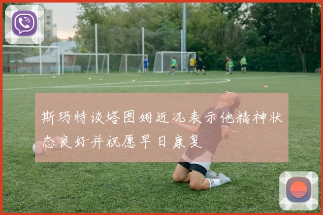 斯玛特谈塔图姆近况表示他精神状态良好并祝愿早日康复
