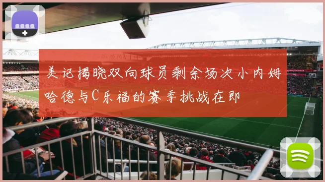 美记揭晓双向球员剩余场次小内姆哈德与C乐福的赛季挑战在即