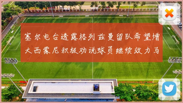 塞尔电台透露格列兹曼留队希望增大西蒙尼积极劝说球员继续效力马竞