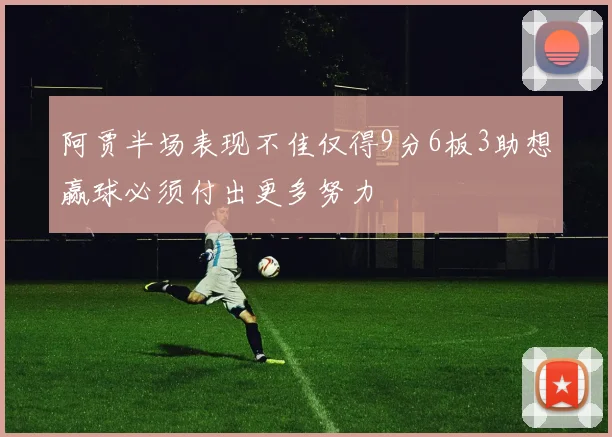 阿贾半场表现不佳仅得9分6板3助想赢球必须付出更多努力