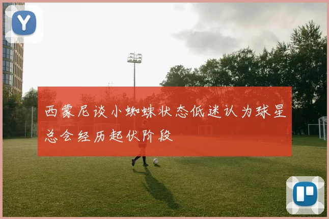 西蒙尼谈小蜘蛛状态低迷认为球星总会经历起伏阶段