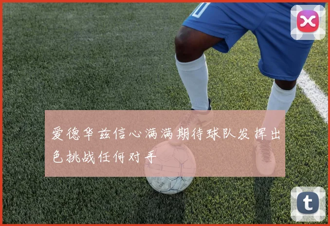 爱德华兹信心满满期待球队发挥出色挑战任何对手