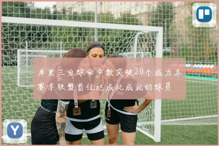 库里三分球命中数突破20个成为本赛季联盟首位达成此成就的球员
