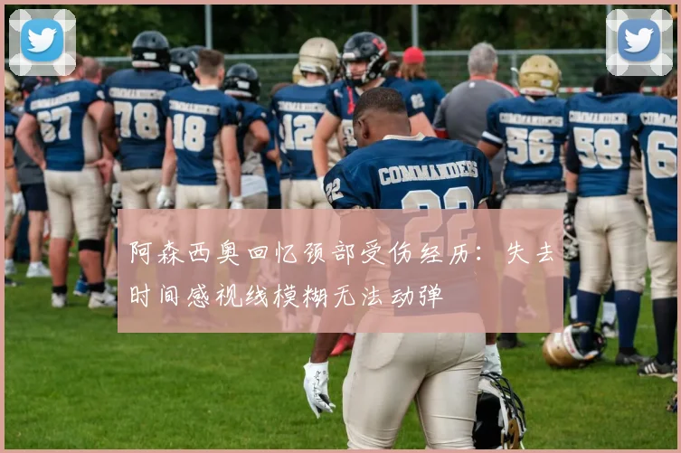 阿森西奥回忆颈部受伤经历：失去时间感视线模糊无法动弹