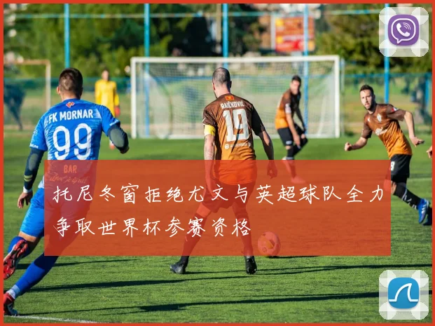 托尼冬窗拒绝尤文与英超球队全力争取世界杯参赛资格