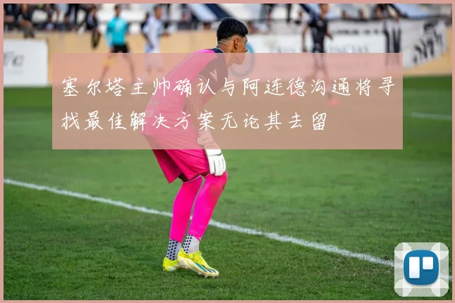 塞尔塔主帅确认与阿连德沟通将寻找最佳解决方案无论其去留