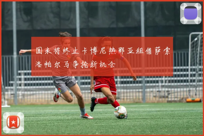 国米将终止卡博尼热那亚租借萨索洛帕尔马争抢新机会