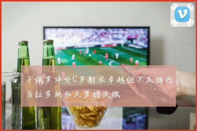 卡佩罗评价C罗射术卓越但不及梅西马拉多纳和大罗的天赋