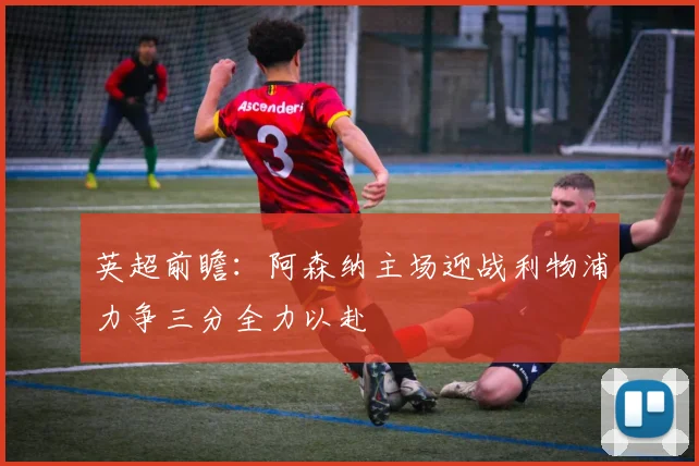 英超前瞻：阿森纳主场迎战利物浦力争三分全力以赴