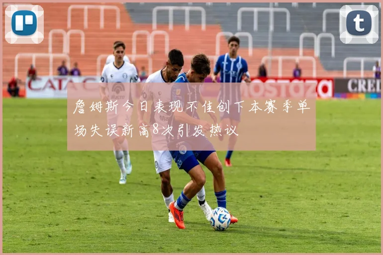 詹姆斯今日表现不佳创下本赛季单场失误新高8次引发热议