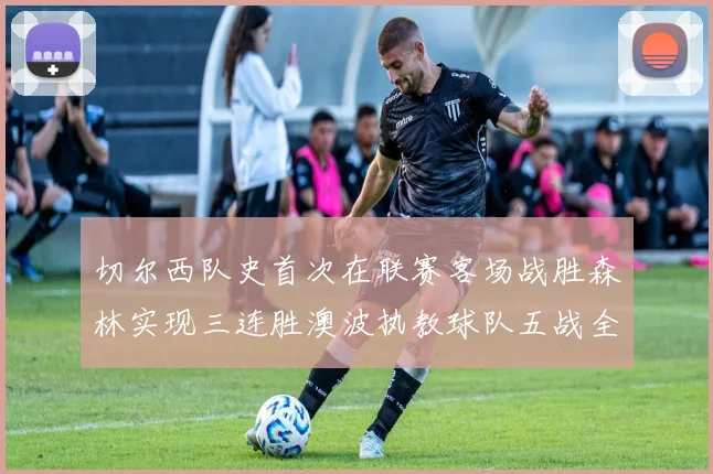切尔西队史首次在联赛客场战胜森林实现三连胜澳波执教球队五战全胜纪录再创新高