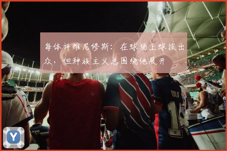 每体评维尼修斯：在球场上球技出众，但种族主义总围绕他展开