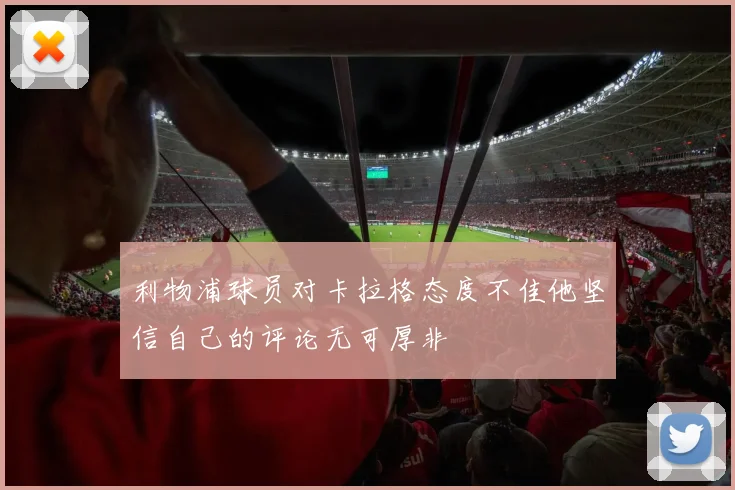 利物浦球员对卡拉格态度不佳他坚信自己的评论无可厚非